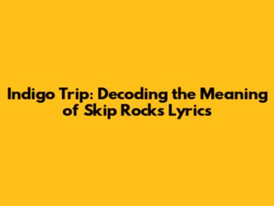 Indigo Trip: Decoding the Meaning of 'Skip Rocks' Lyrics