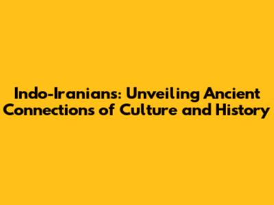 Indo-Iranians: Unveiling Ancient Connections of Culture and History