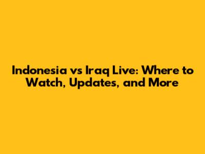 Indonesia vs Iraq Live: Where to Watch, Updates, and More