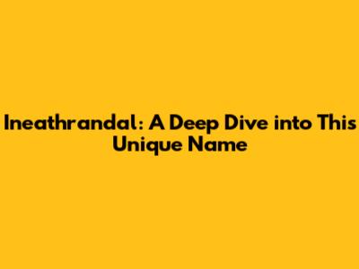 Ineathrandal: A Deep Dive into This Unique Name