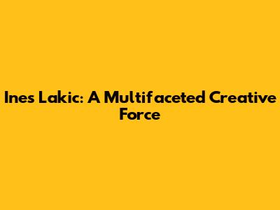 Ines Lakic: A Multifaceted Creative Force
