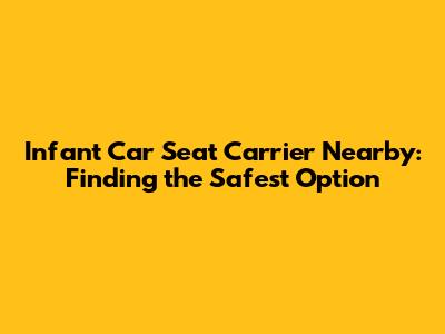 Infant Car Seat Carrier Nearby: Finding the Safest Option