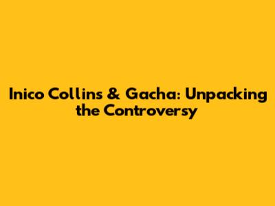 Inico Collins & Gacha: Unpacking the Controversy