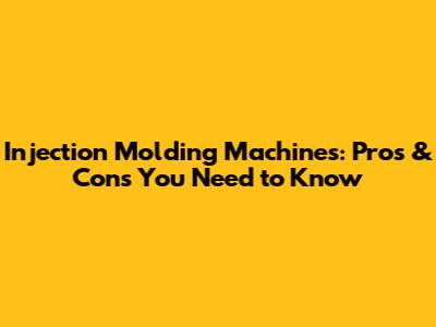 Injection Molding Machines: Pros & Cons You Need to Know