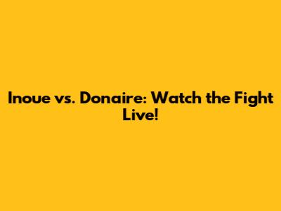 Inoue vs. Donaire: Watch the Fight Live!