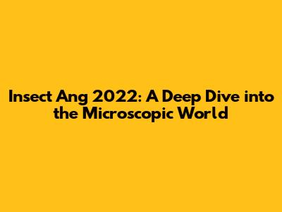 Insect Ang 2022: A Deep Dive into the Microscopic World