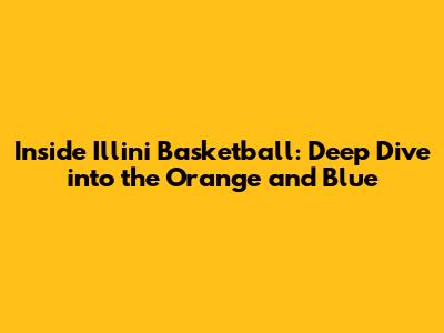 Inside Illini Basketball: Deep Dive into the Orange and Blue