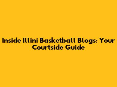 Inside Illini Basketball Blogs: Your Courtside Guide