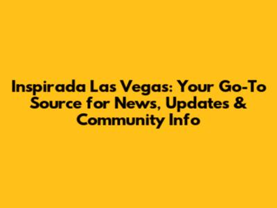 Inspirada Las Vegas: Your Go-To Source for News, Updates & Community Info