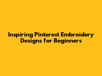 Inspiring Pinterest Embroidery Designs for Beginners