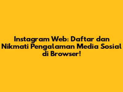 Instagram Web: Daftar dan Nikmati Pengalaman Media Sosial di Browser!