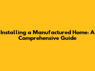 Installing a Manufactured Home: A Comprehensive Guide
