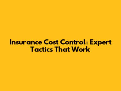 Insurance Cost Control: Expert Tactics That Work