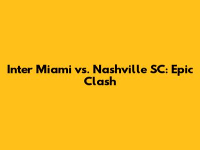 Inter Miami vs. Nashville SC: Epic Clash