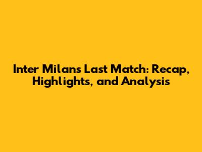 Inter Milan's Last Match: Recap, Highlights, and Analysis
