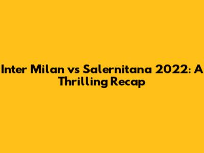 Inter Milan vs Salernitana 2022: A Thrilling Recap