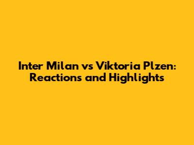 Inter Milan vs Viktoria Plzen: Reactions and Highlights