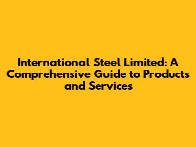 International Steel Limited: A Comprehensive Guide to Products and Services