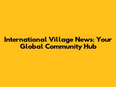 International Village News: Your Global Community Hub