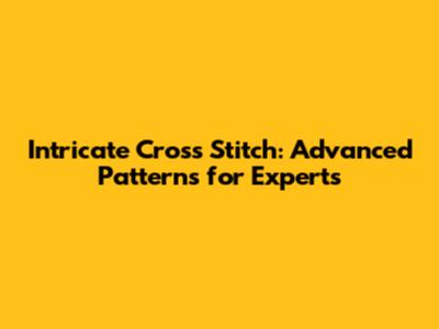 Intricate Cross Stitch: Advanced Patterns for Experts