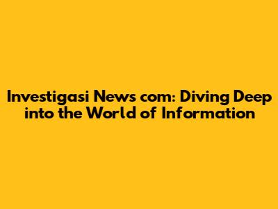 Investigasi News com: Diving Deep into the World of Information