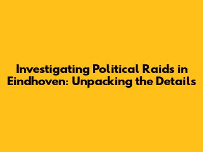 Investigating Political Raids in Eindhoven: Unpacking the Details