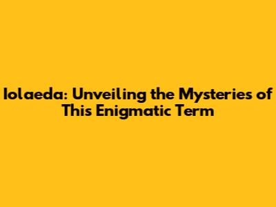 Iolaeda: Unveiling the Mysteries of This Enigmatic Term