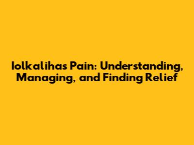 Iolkaliha's Pain: Understanding, Managing, and Finding Relief