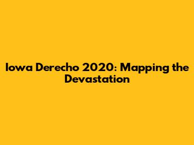 Iowa Derecho 2020: Mapping the Devastation