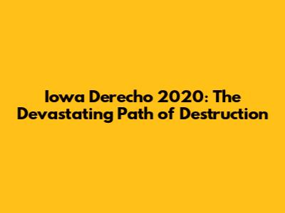 Iowa Derecho 2020: The Devastating Path of Destruction