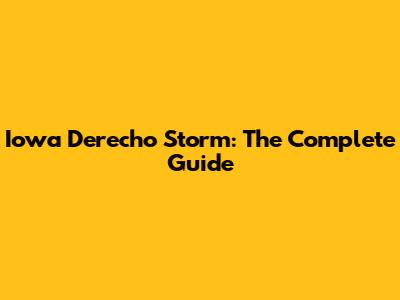 Iowa Derecho Storm: The Complete Guide