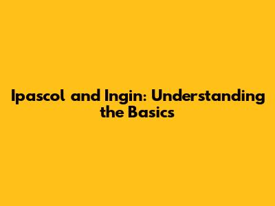 Ipascol and Ingin: Understanding the Basics