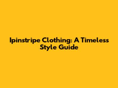 Ipinstripe Clothing: A Timeless Style Guide