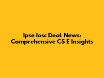 Ipse Iosc Deal News: Comprehensive CS E Insights