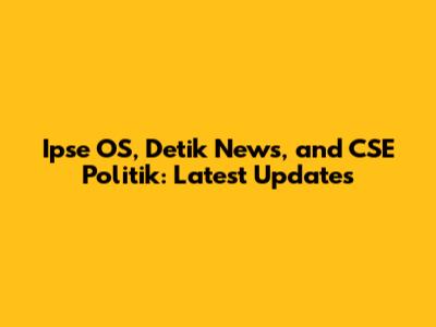 Ipse OS, Detik News, and CSE Politik: Latest Updates