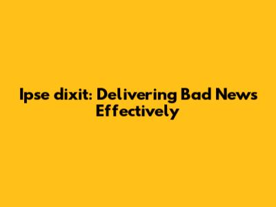 Ipse dixit: Delivering Bad News Effectively