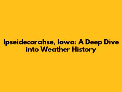 Ipseidecorahse, Iowa: A Deep Dive into Weather History