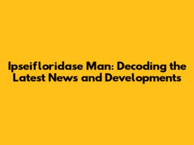 Ipseifloridase Man: Decoding the Latest News and Developments
