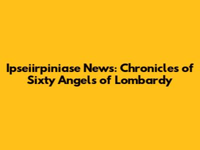Ipseiirpiniase News: Chronicles of Sixty Angels of Lombardy