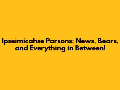 Ipseimicahse Parsons: News, Bears, and Everything in Between!