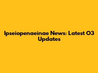 Ipseiopenaeinae News: Latest O3 Updates