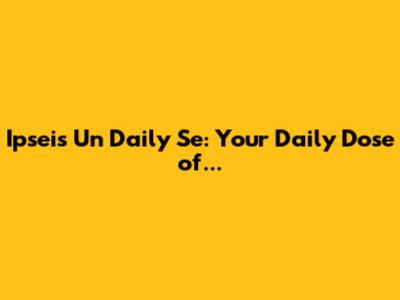 Ipseis Un Daily Se: Your Daily Dose of...