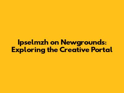 Ipselmzh on Newgrounds: Exploring the Creative Portal