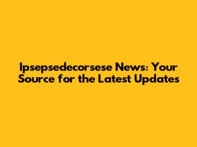 Ipsepsedecorsese News: Your Source for the Latest Updates