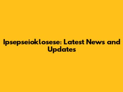 Ipsepseioklosese: Latest News and Updates