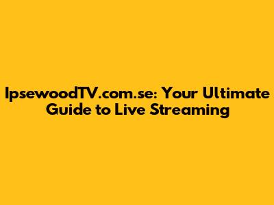 IpsewoodTV.com.se: Your Ultimate Guide to Live Streaming