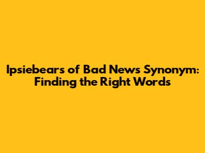 Ipsiebears of Bad News Synonym: Finding the Right Words