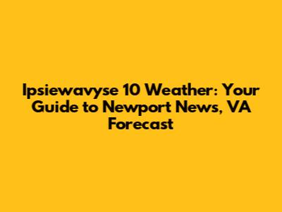 Ipsiewavyse 10 Weather: Your Guide to Newport News, VA Forecast