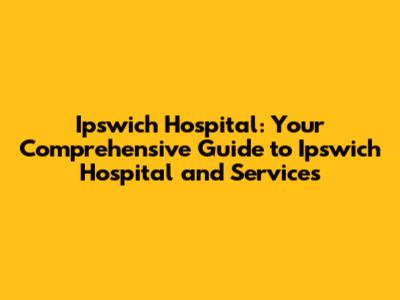 Ipswich Hospital: Your Comprehensive Guide to Ipswich Hospital and Services