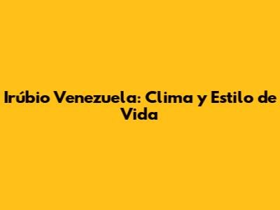 Irúbio Venezuela: Clima y Estilo de Vida